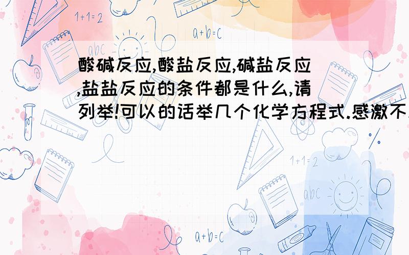 酸碱反应,酸盐反应,碱盐反应,盐盐反应的条件都是什么,请列举!可以的话举几个化学方程式.感激不尽.