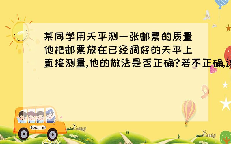 某同学用天平测一张邮票的质量他把邮票放在已经调好的天平上直接测量,他的做法是否正确?若不正确,该如何测量?