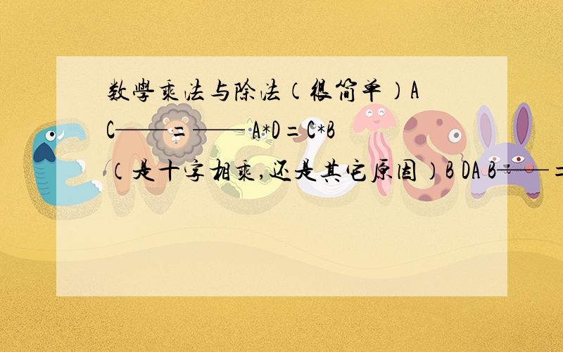 数学乘法与除法（很简单）A C——=—— A*D=C*B（是十字相乘,还是其它原因）B DA B——=—— C与B的位置变了但还是相等（不是很明白）C D讲解时,希望可以说明理由.