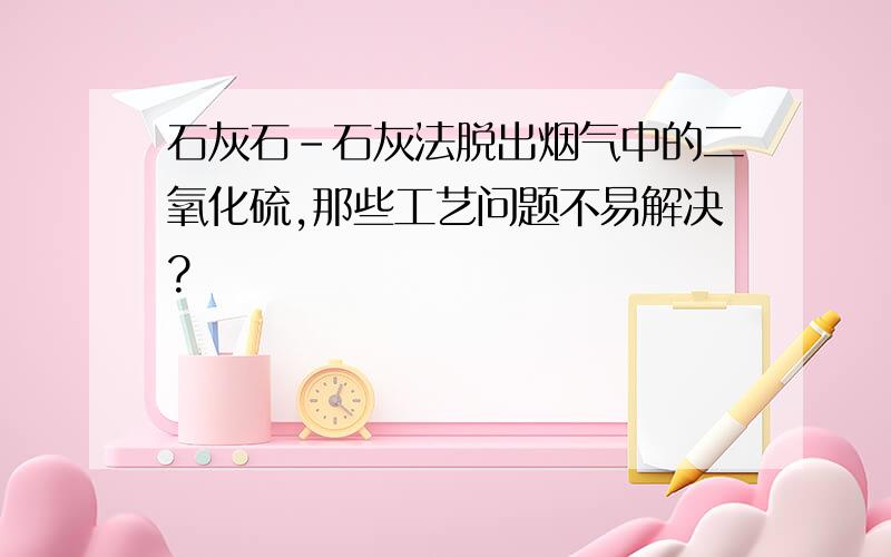 石灰石-石灰法脱出烟气中的二氧化硫,那些工艺问题不易解决?