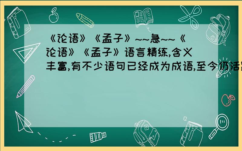 《论语》《孟子》~~急~~《论语》《孟子》语言精练,含义丰富,有不少语句已经成为成语,至今仍活跃在现代汉语里.请举例十个左右