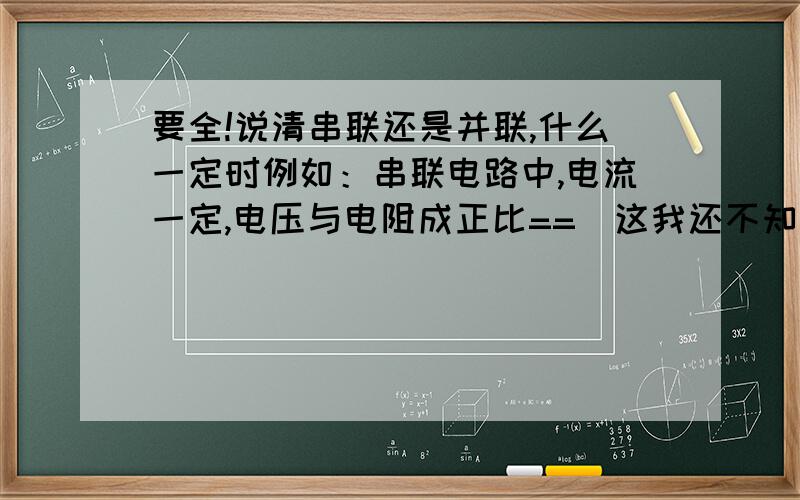 要全!说清串联还是并联,什么一定时例如：串联电路中,电流一定,电压与电阻成正比==（这我还不知道对不对）物理量包括：电流、电压、电阻、电功、电功率、电热。他们之间的关系最好还