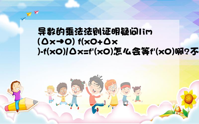 导数的乘法法则证明疑问lim(Δx→0) f(x0+Δx)-f(x0)/Δx=f'(x0)怎么会等f'(x0)啊?不是等于0么?lim(Δx→0) (x0+Δx)^2-x0^2/Δx=2x0这个也是不懂.
