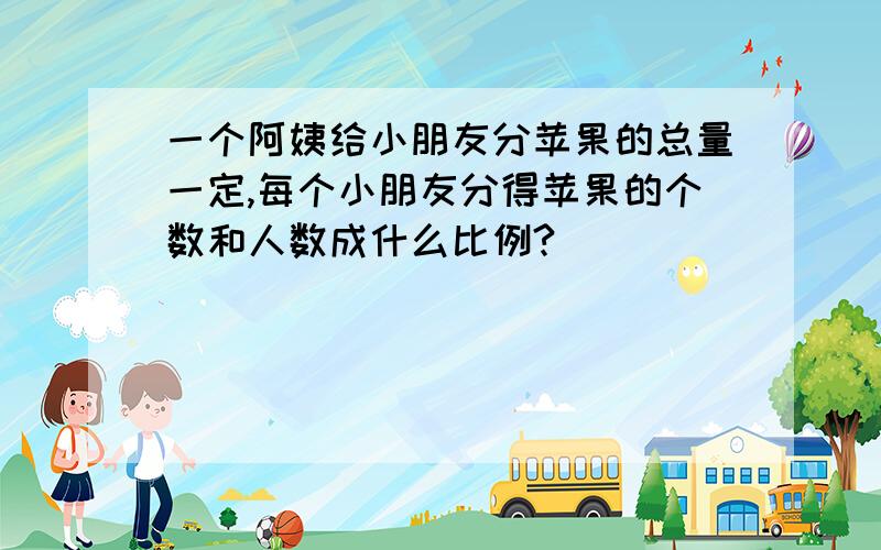 一个阿姨给小朋友分苹果的总量一定,每个小朋友分得苹果的个数和人数成什么比例?