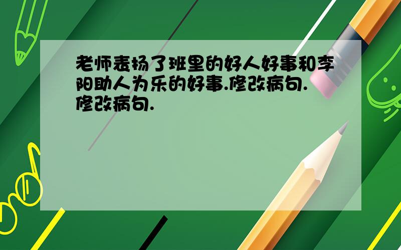 老师表扬了班里的好人好事和李阳助人为乐的好事.修改病句.修改病句.