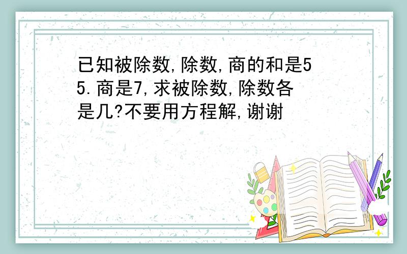 已知被除数,除数,商的和是55.商是7,求被除数,除数各是几?不要用方程解,谢谢