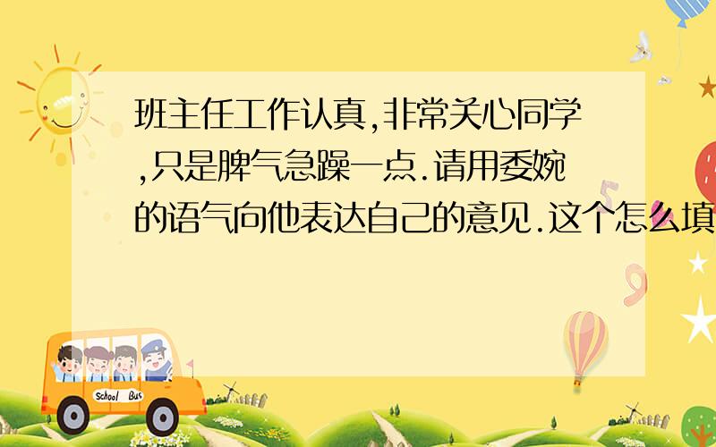 班主任工作认真,非常关心同学,只是脾气急躁一点.请用委婉的语气向他表达自己的意见.这个怎么填