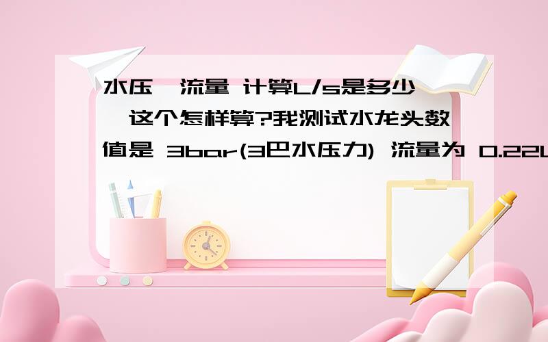 水压,流量 计算L/s是多少,这个怎样算?我测试水龙头数值是 3bar(3巴水压力) 流量为 0.22L/s(每秒0.22升)如果算一分钟或者算10秒流量是多少升水,要如果算?