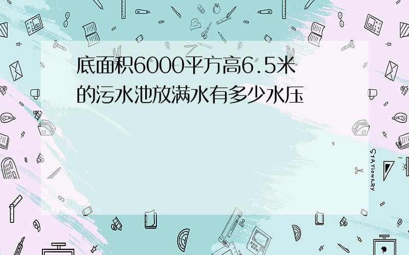 底面积6000平方高6.5米的污水池放满水有多少水压