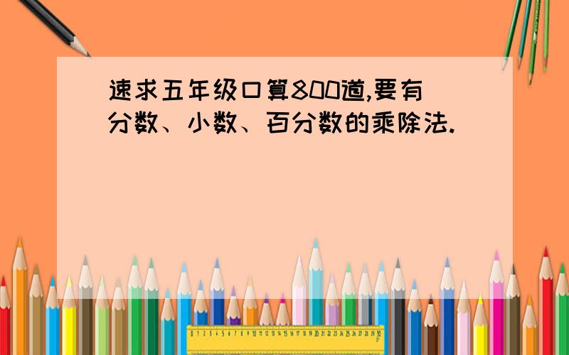 速求五年级口算800道,要有分数、小数、百分数的乘除法.