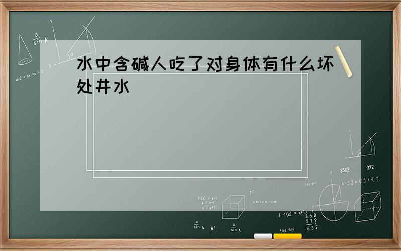 水中含碱人吃了对身体有什么坏处井水