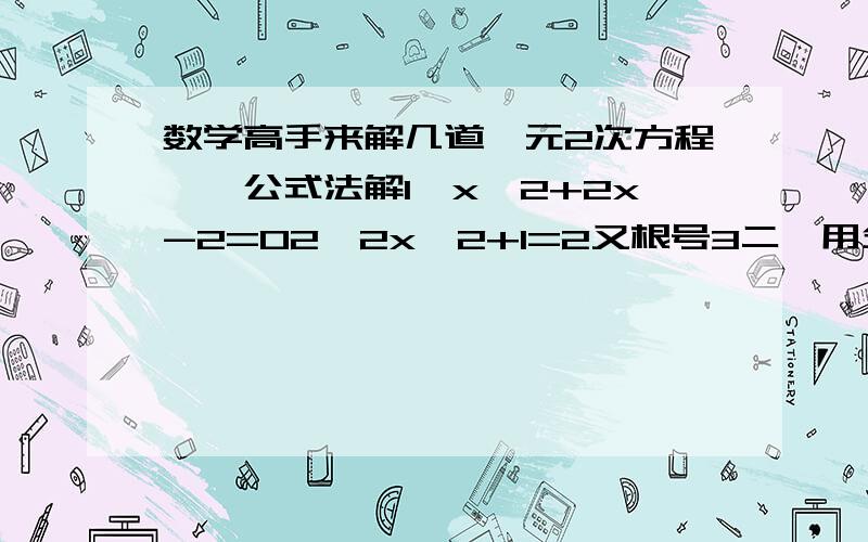 数学高手来解几道一元2次方程一,公式法解1,x^2+2x-2=02,2x^2+1=2又根号3二,用分解因式解1,（x+2)(x-4)=02,4x(2x+1)=3(2x+1)3,(4x-1)(5x+7)=04,3x(x-1)=2-2x5,(2x+3)^2=4(2x+3)6,2(x-3)^2=x^2-9解下列方程1,5(x^2-x)=3(x^2+x)2,(x-2)^