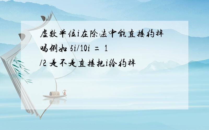 虚数单位i在除法中能直接约掉吗例如 5i/10i = 1/2 是不是直接把i给约掉