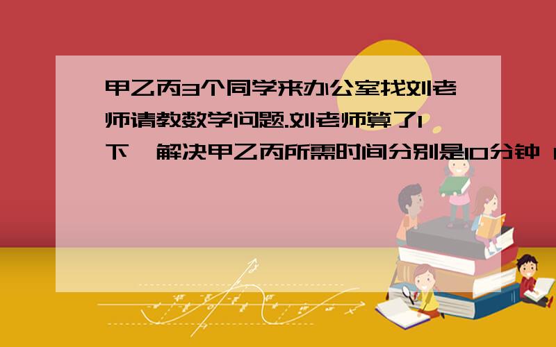 甲乙丙3个同学来办公室找刘老师请教数学问题.刘老师算了1下,解决甲乙丙所需时间分别是10分钟 12分钟8分钟.问：怎样安排3人的顺序,才能使3人花的总时间最少?这个总时间最少是多少分钟?