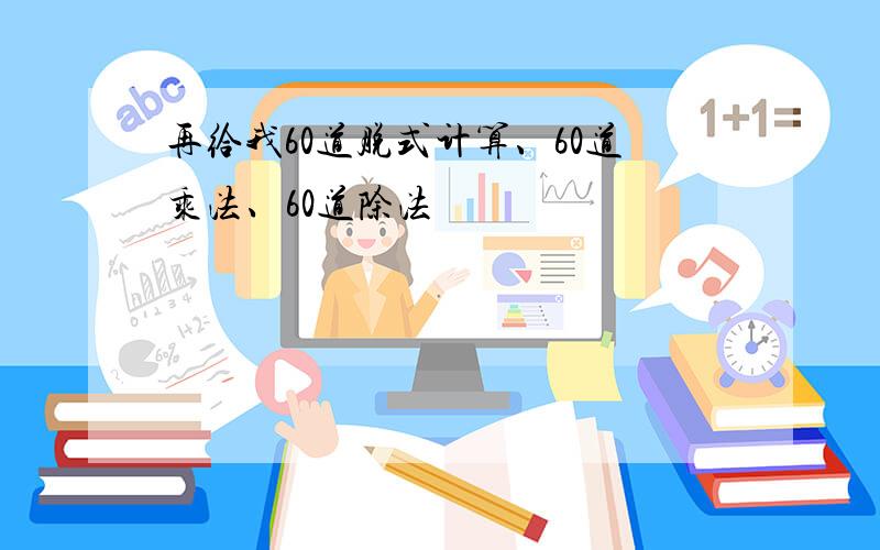 再给我60道脱式计算、60道乘法、60道除法