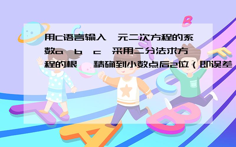 用C语言输入一元二次方程的系数a,b,c,采用二分法求方程的根 ,精确到小数点后2位（即误差