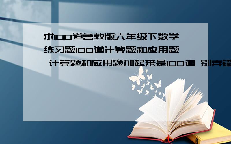 求100道鲁教版六年级下数学练习题100道计算题和应用题 计算题和应用题加起来是100道 别弄错了