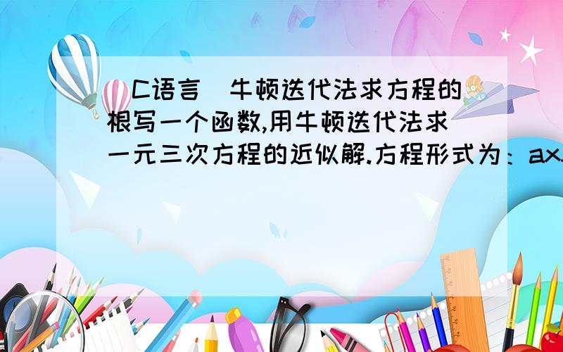 (C语言）牛顿迭代法求方程的根写一个函数,用牛顿迭代法求一元三次方程的近似解.方程形式为：ax3+bx2+cx+d=0.系数a、b、c、d由键盘输入.注意：只允许在//