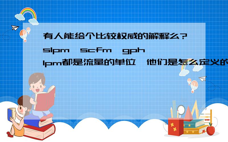 有人能给个比较权威的解释么?slpm,scfm,gph,lpm都是流量的单位,他们是怎么定义的?有人能给个比较权威的解释么?slpm,scfm,gph,lpm都是流量的单位,他们是怎么定义的?他们之间是如何换算的?感谢一