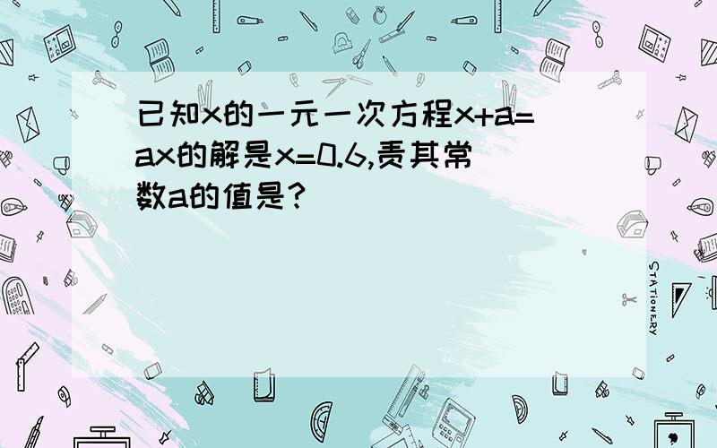 已知x的一元一次方程x+a=ax的解是x=0.6,责其常数a的值是?