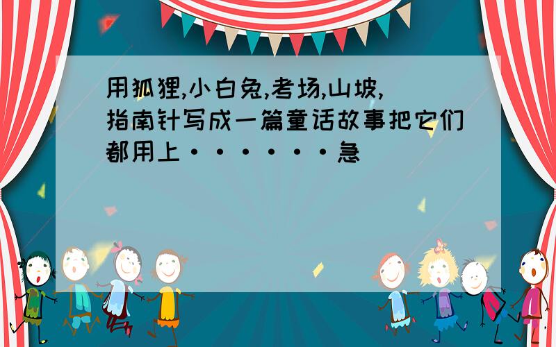 用狐狸,小白兔,考场,山坡,指南针写成一篇童话故事把它们都用上······急