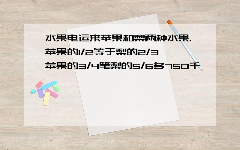 水果电运来苹果和梨两种水果.苹果的1/2等于梨的2/3,苹果的3/4笔梨的5/6多750千