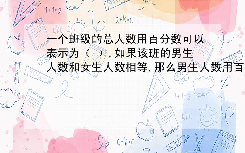 一个班级的总人数用百分数可以表示为（ ）,如果该班的男生人数和女生人数相等,那么男生人数用百分数可以表示为（ ）、