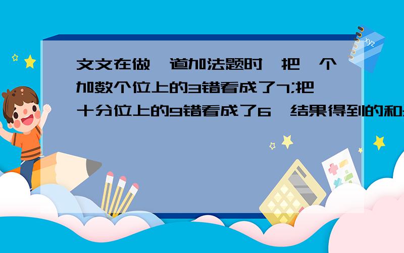 文文在做一道加法题时,把一个加数个位上的3错看成了7;把十分位上的9错看成了6,结果得到的和是12.6.正确答案是多少?