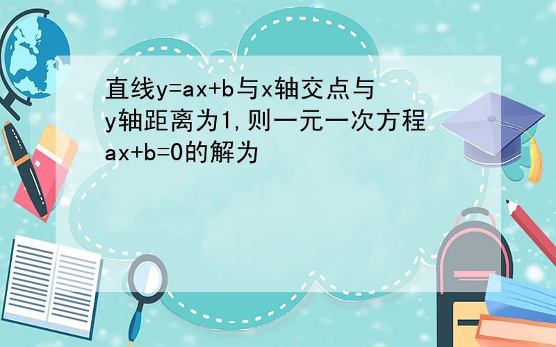 直线y=ax+b与x轴交点与y轴距离为1,则一元一次方程ax+b=0的解为