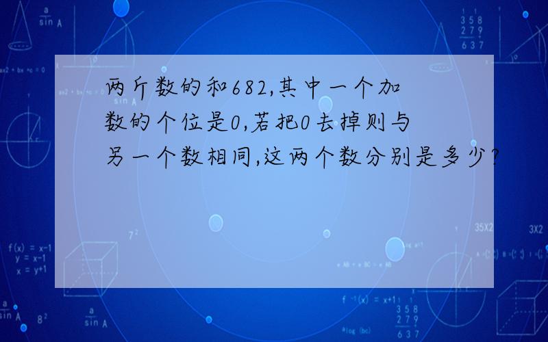 两斤数的和682,其中一个加数的个位是0,若把0去掉则与另一个数相同,这两个数分别是多少?