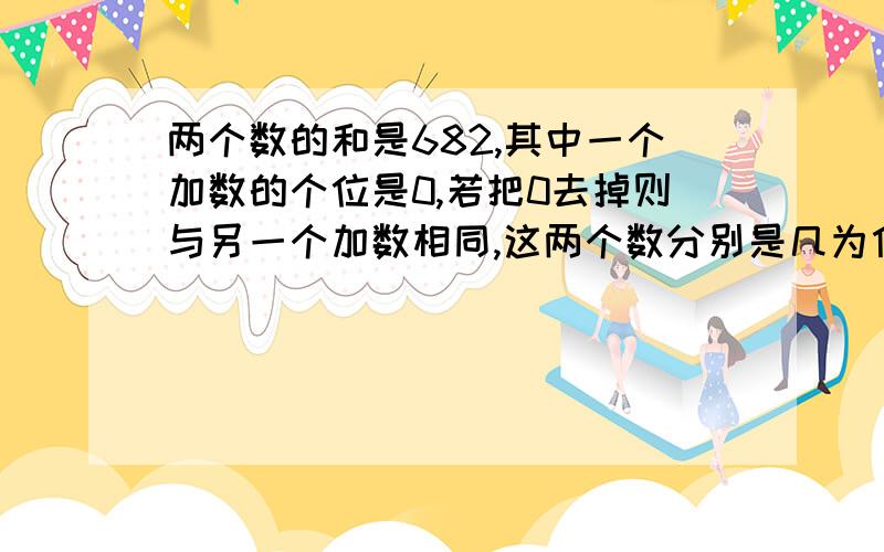 两个数的和是682,其中一个加数的个位是0,若把0去掉则与另一个加数相同,这两个数分别是几为什么答案上10还要加1