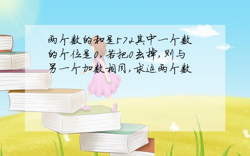 两个数的和是572其中一个数的个位是0,若把0去掉,则与另一个加数相同,求这两个数