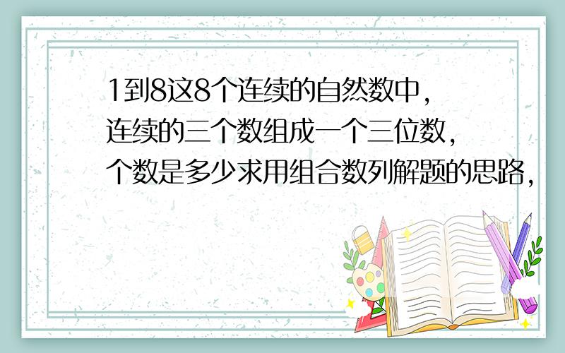 1到8这8个连续的自然数中,连续的三个数组成一个三位数,个数是多少求用组合数列解题的思路,