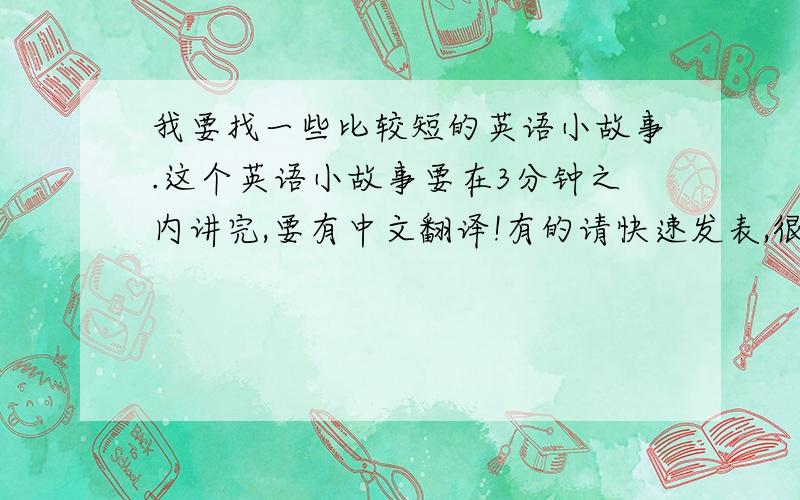 我要找一些比较短的英语小故事.这个英语小故事要在3分钟之内讲完,要有中文翻译!有的请快速发表,很急啊!谢谢了!