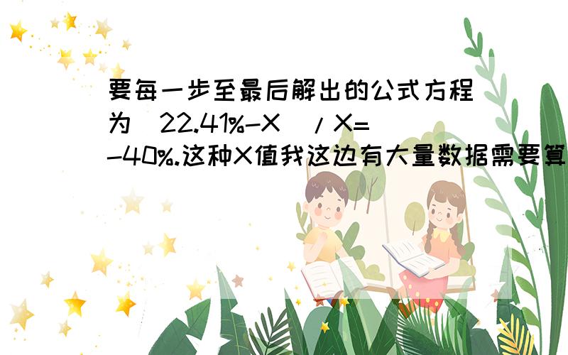 要每一步至最后解出的公式方程为(22.41%-X)/X=-40%.这种X值我这边有大量数据需要算出结果,请问X值应该怎么计算出来.