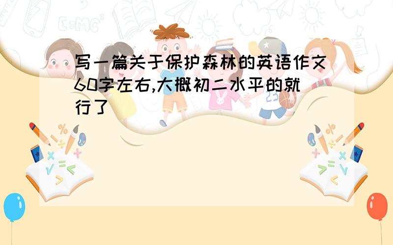 写一篇关于保护森林的英语作文60字左右,大概初二水平的就行了