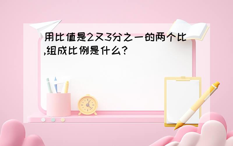 用比值是2又3分之一的两个比,组成比例是什么?