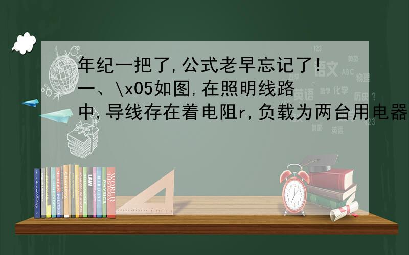 年纪一把了,公式老早忘记了!一、\x05如图,在照明线路中,导线存在着电阻r,负载为两台用电器,其电阻分别为R1和R2,两台用电器分别由K1、K2控制.其中,r=5Ω,R1=100Ω,R2=200Ω.请计算：1、\x05当K1闭合,K