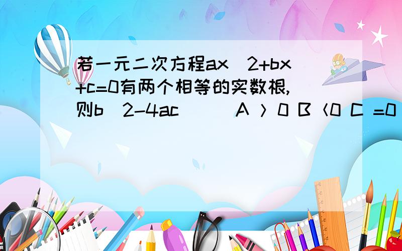 若一元二次方程ax^2+bx+c=0有两个相等的实数根,则b^2-4ac( ) A ＞0 B＜0 C =0