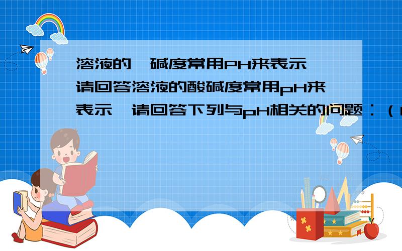 溶液的酚碱度常用PH来表示,请回答溶液的酸碱度常用pH来表示,请回答下列与pH相关的问题：（1）请分别指出（1）请分别指出酸性溶液与碱性溶液的pH范围。酸性溶液：碱性溶液：（2）用酚酞