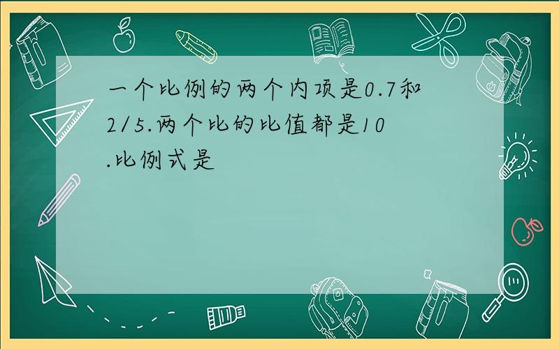 一个比例的两个内项是0.7和2/5.两个比的比值都是10.比例式是