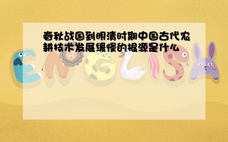 春秋战国到明清时期中国古代农耕技术发展缓慢的根源是什么