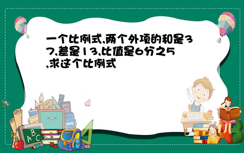 一个比例式,两个外项的和是37,差是13,比值是6分之5,求这个比例式