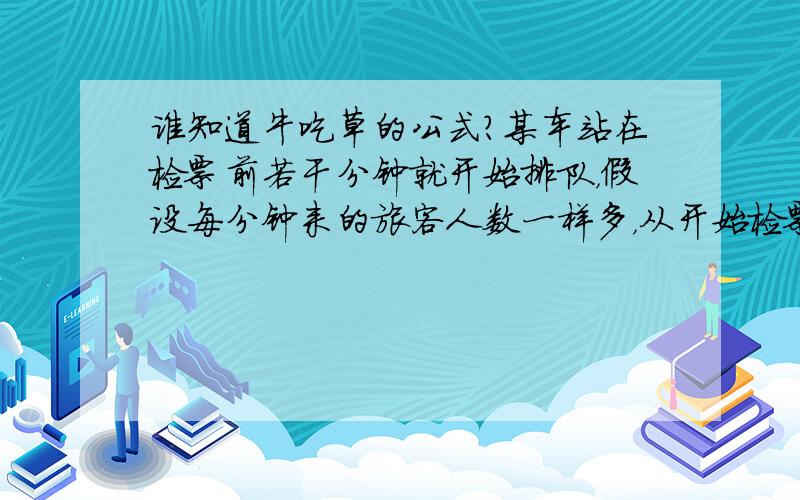 谁知道牛吃草的公式?某车站在检票前若干分钟就开始排队，假设每分钟来的旅客人数一样多，从开始检票到等候检票的队伍消失，若同时开5个检票口则需要30分钟，若同时开6个检票口则需