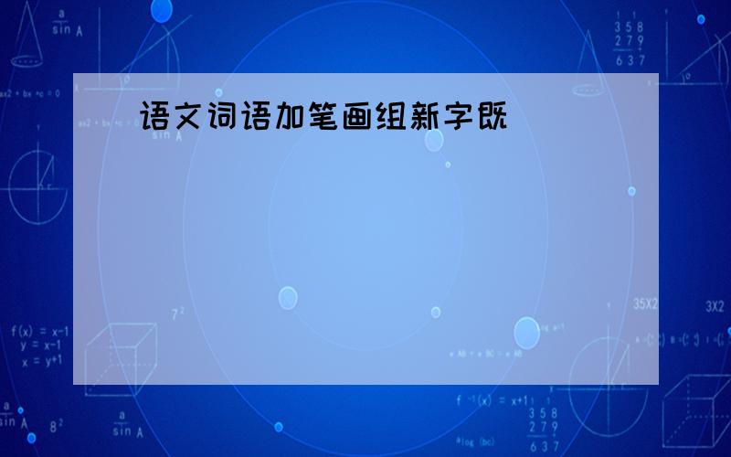 语文词语加笔画组新字既( ) ( ) ( )