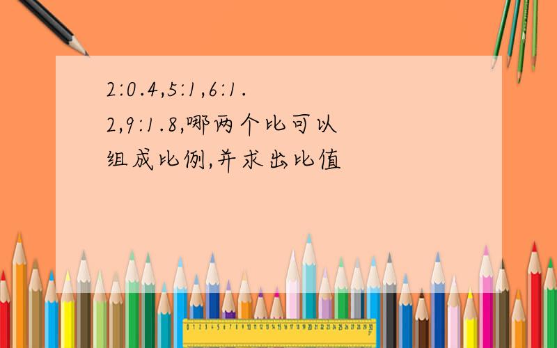 2:0.4,5:1,6:1.2,9:1.8,哪两个比可以组成比例,并求出比值