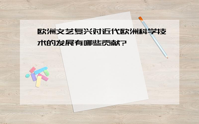 欧洲文艺复兴对近代欧洲科学技术的发展有哪些贡献?