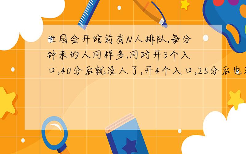 世园会开馆前有N人排队,每分钟来的人同样多,同时开3个入口,40分后就没人了,开4个入口,25分后也没人了,开8个入口几分钟就没人了?