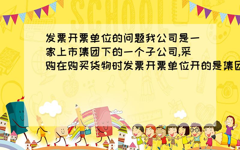 发票开票单位的问题我公司是一家上市集团下的一个子公司,采购在购买货物时发票开票单位开的是集团内的另一个子公司,这样可以入账吗?两个子公司是分别是独立的会计主体