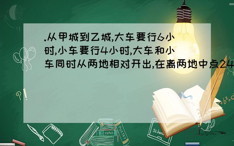 .从甲城到乙城,大车要行6小时,小车要行4小时,大车和小车同时从两地相对开出,在离两地中点24公里的地方相遇.两地相距多少公里?`